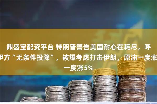 鼎盛宝配资平台 特朗普警告美国耐心在耗尽，呼吁伊方“无条件投降”，被爆考虑打击伊朗，原油一度涨5%