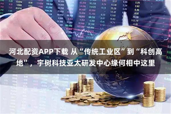 河北配资APP下载 从“传统工业区”到“科创高地”，宇树科技亚太研发中心缘何相中这里