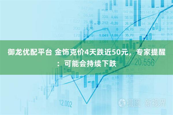 御龙优配平台 金饰克价4天跌近50元，专家提醒：可能会持续下跌