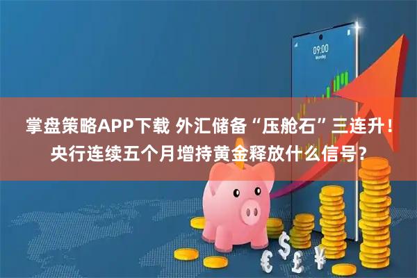 掌盘策略APP下载 外汇储备“压舱石”三连升！央行连续五个月增持黄金释放什么信号？