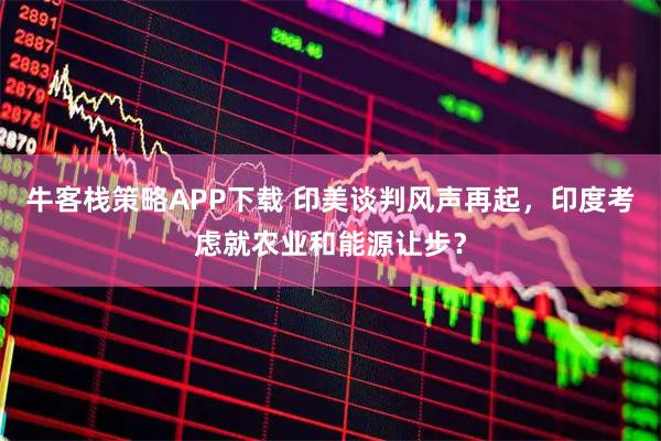 牛客栈策略APP下载 印美谈判风声再起，印度考虑就农业和能源让步？