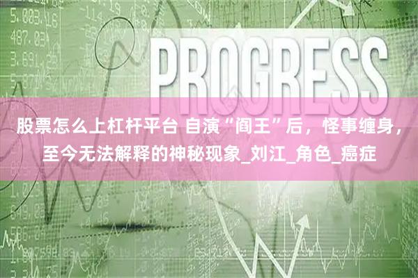 股票怎么上杠杆平台 自演“阎王”后，怪事缠身，至今无法解释的神秘现象_刘江_角色_癌症