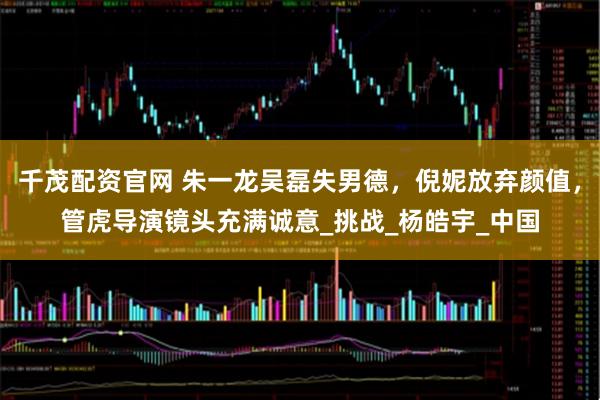 千茂配资官网 朱一龙吴磊失男德，倪妮放弃颜值，管虎导演镜头充满诚意_挑战_杨皓宇_中国