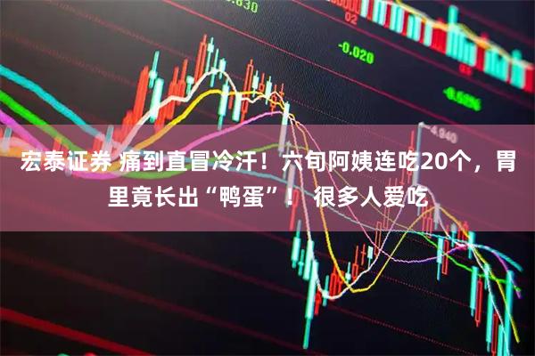 宏泰证券 痛到直冒冷汗!六旬阿姨连吃20个,胃里竟长出“鸭蛋”! 很多人爱吃