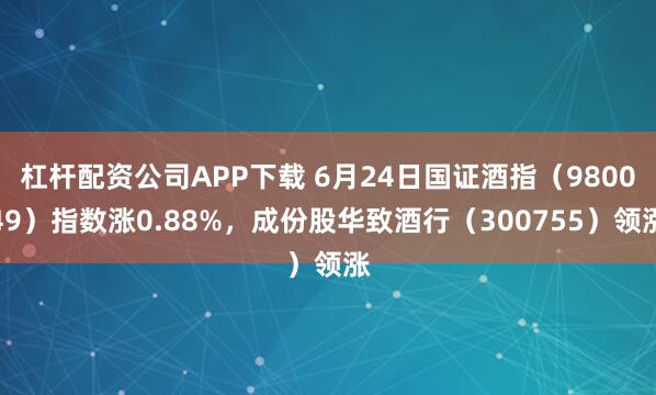 杠杆配资公司APP下载 6月24日国证酒指（980049）指数涨0.88%，成份股华致酒行（300755）领涨