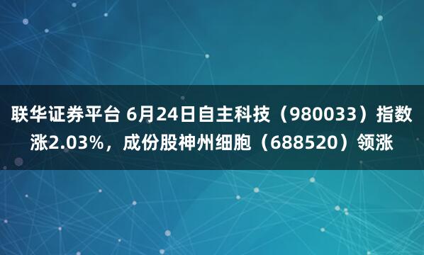 联华证券平台 6月24日自主科技（980033）指数涨2.03%，成份股神州细胞（688520）领涨