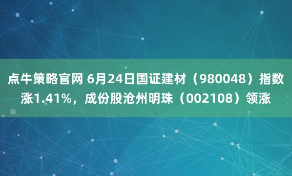 点牛策略官网 6月24日国证建材（980048）指数涨1.41%，成份股沧州明珠（002108）领涨