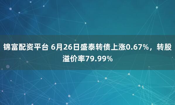 锦富配资平台 6月26日盛泰转债上涨0.67%，转股溢价率79.99%