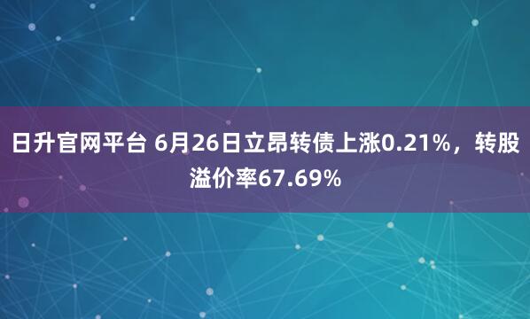 日升官网平台 6月26日立昂转债上涨0.21%，转股溢价率67.69%