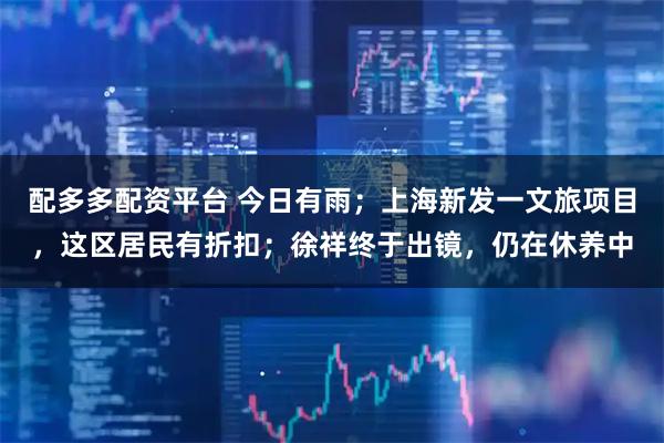 配多多配资平台 今日有雨；上海新发一文旅项目，这区居民有折扣；徐祥终于出镜，仍在休养中