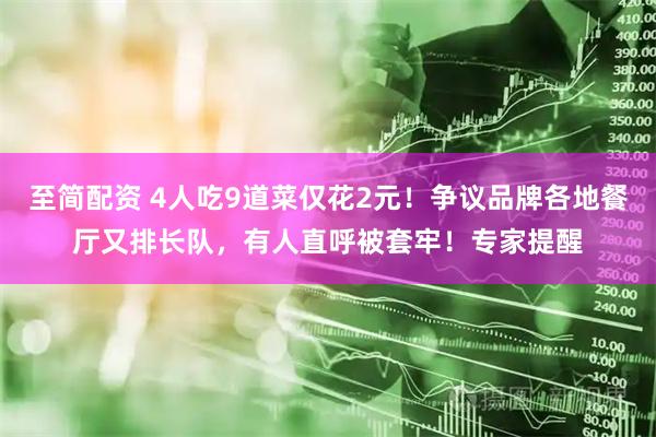 至简配资 4人吃9道菜仅花2元！争议品牌各地餐厅又排长队，有人直呼被套牢！专家提醒