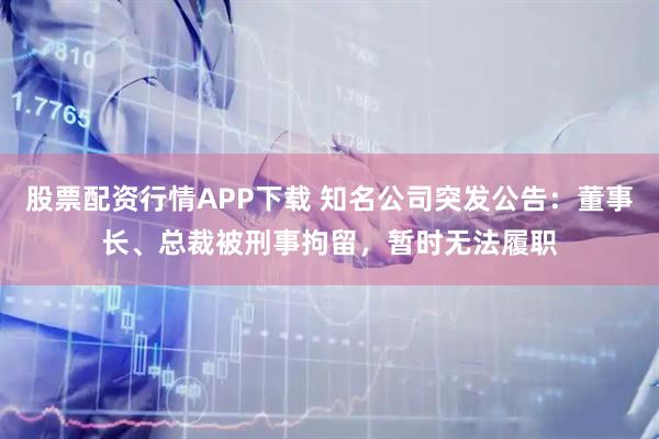 股票配资行情APP下载 知名公司突发公告：董事长、总裁被刑事拘留，暂时无法履职