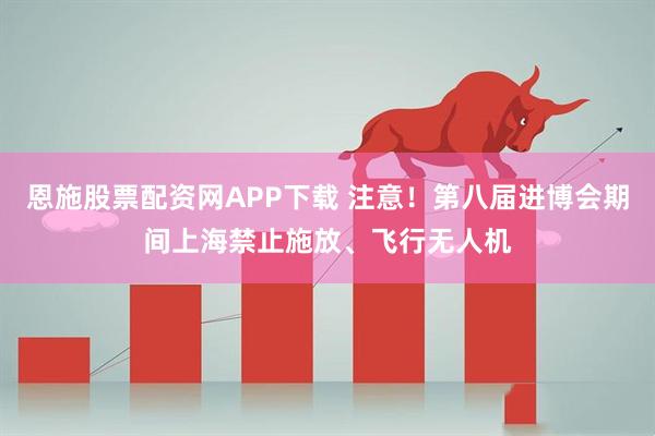 恩施股票配资网APP下载 注意！第八届进博会期间上海禁止施放、飞行无人机