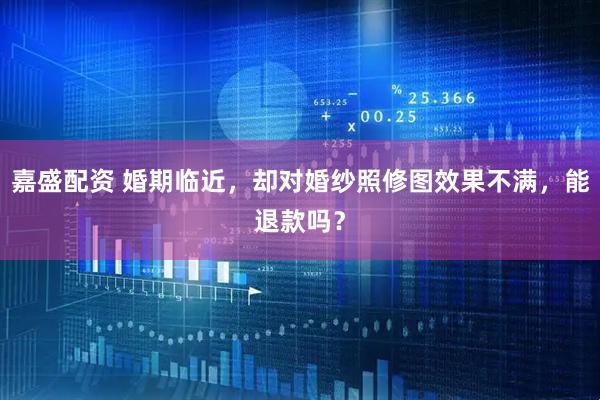 嘉盛配资 婚期临近，却对婚纱照修图效果不满，能退款吗？