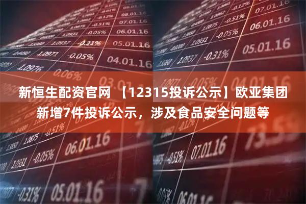 新恒生配资官网 【12315投诉公示】欧亚集团新增7件投诉公示，涉及食品安全问题等