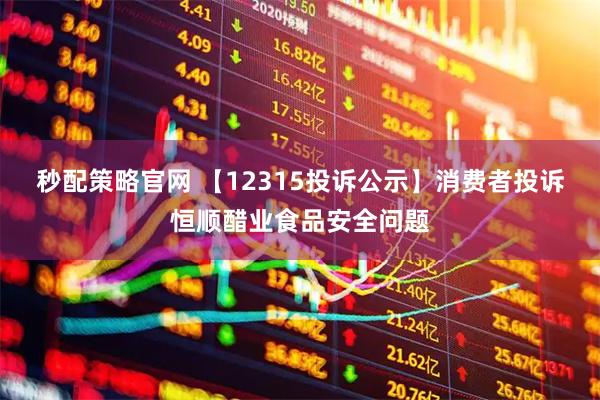秒配策略官网 【12315投诉公示】消费者投诉恒顺醋业食品安全问题