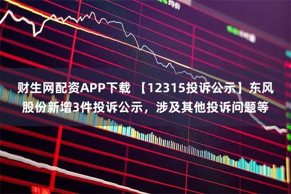 财生网配资APP下载 【12315投诉公示】东风股份新增3件投诉公示，涉及其他投诉问题等