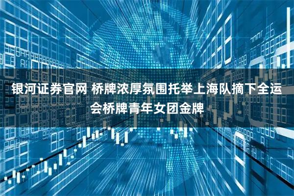 银河证券官网 桥牌浓厚氛围托举上海队摘下全运会桥牌青年女团金牌