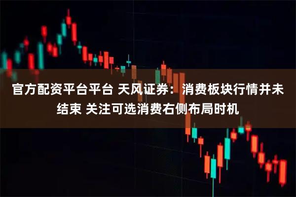官方配资平台平台 天风证券：消费板块行情并未结束 关注可选消费右侧布局时机