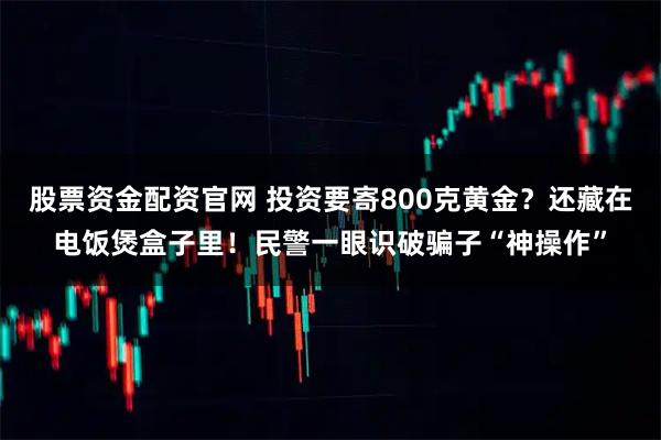 股票资金配资官网 投资要寄800克黄金？还藏在电饭煲盒子里！民警一眼识破骗子“神操作”