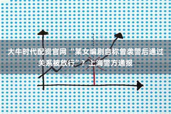 大牛时代配资官网 “某女编剧自称曾袭警后通过关系被放行”？上海警方通报
