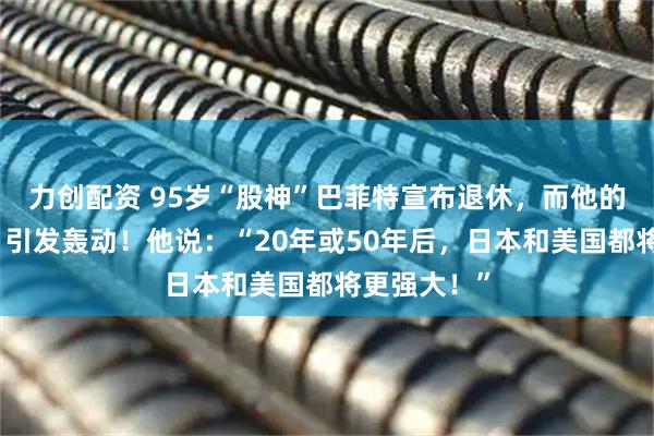 力创配资 95岁“股神”巴菲特宣布退休,而他的一则预言,引发轰动!他说:“20年或50年后,日本和美国都将更强大!”