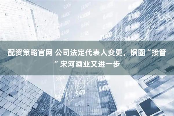 配资策略官网 公司法定代表人变更，锅圈“接管”宋河酒业又进一步