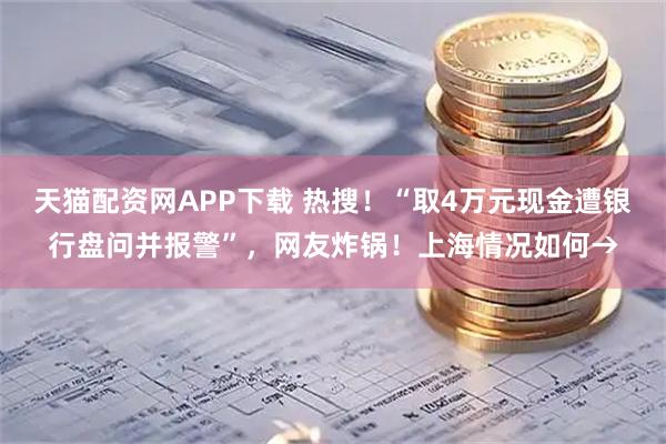 天猫配资网APP下载 热搜！“取4万元现金遭银行盘问并报警”，网友炸锅！上海情况如何→