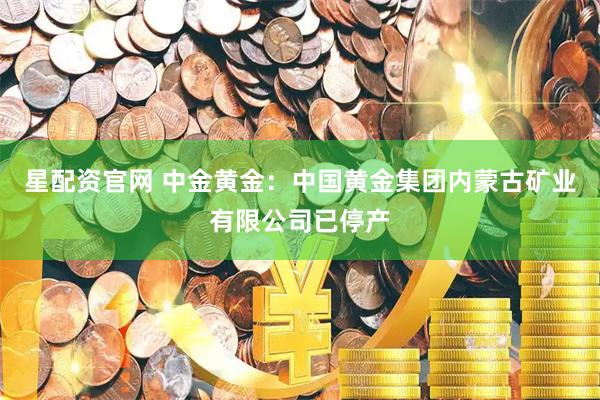 星配资官网 中金黄金:中国黄金集团内蒙古矿业有限公司已停产