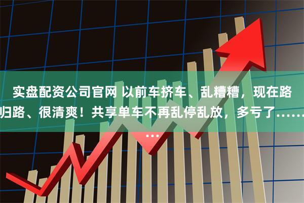 实盘配资公司官网 以前车挤车、乱糟糟，现在路归路、很清爽！共享单车不再乱停乱放，多亏了……