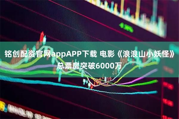 铭创配资官网appAPP下载 电影《浪浪山小妖怪》总票房突破6000万