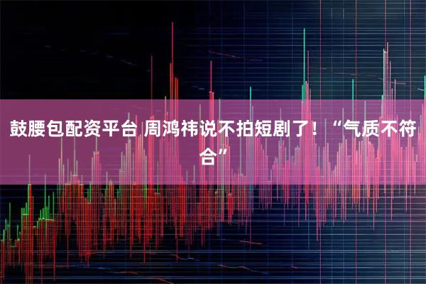 鼓腰包配资平台 周鸿祎说不拍短剧了!“气质不符合”